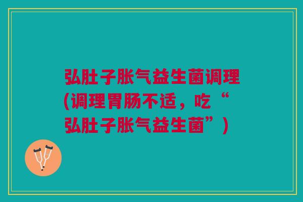 弘肚子益生菌调理(调理不适,吃“弘肚子益生菌”) 弘肚子益生菌调理(调理不适,吃“弘肚子益生菌”)