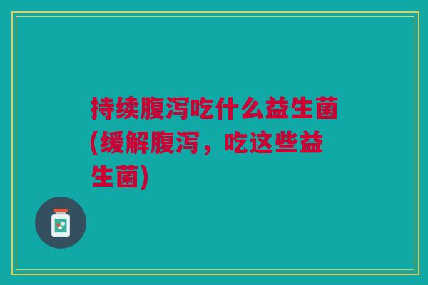 持续腹泻吃什么益生菌(缓解腹泻,吃这些益生菌)