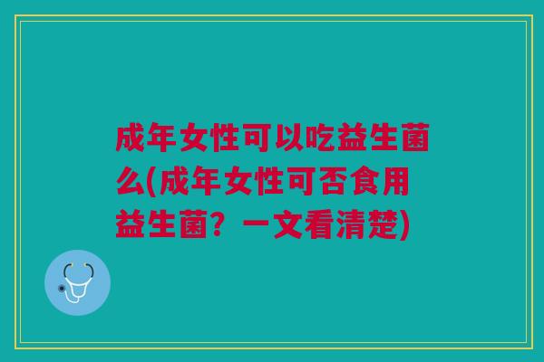 成年女性可以吃益生菌么(成年女性可否食用益生菌?一文看清楚)