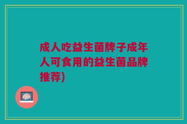 成人吃益生菌牌子成年人可食用的益生菌品牌推荐) 成人吃益生菌牌子成年人可食用的益生菌品牌推荐)