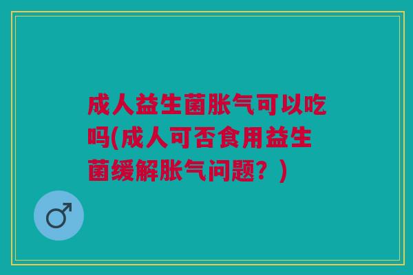 成人益生菌胀气可以吃吗(成人可否食用益生菌缓解胀气问题?)