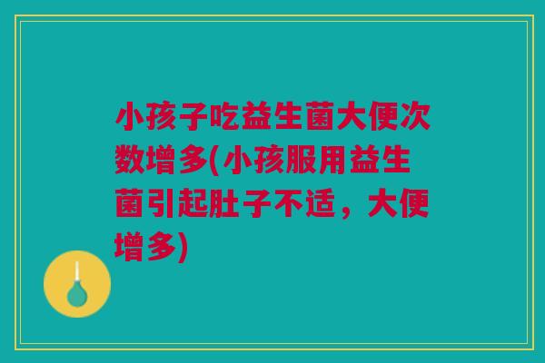 小孩子吃益生菌大便次数增多(小孩服用益生菌引起肚子不适,大便增多)