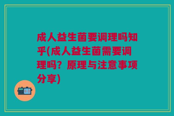 成人益生菌要调理吗知乎(成人益生菌需要调理吗?原理与注意事项分享)