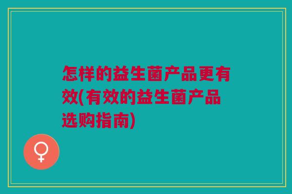 怎样的益生菌产品更有效(有效的益生菌产品选购指南)