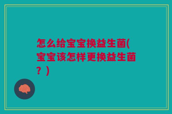 怎么给宝宝换益生菌(宝宝该怎样更换益生菌?)