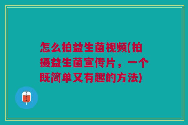 怎么拍益生菌视频(拍摄益生菌宣传片,一个既简单又有趣的方法)