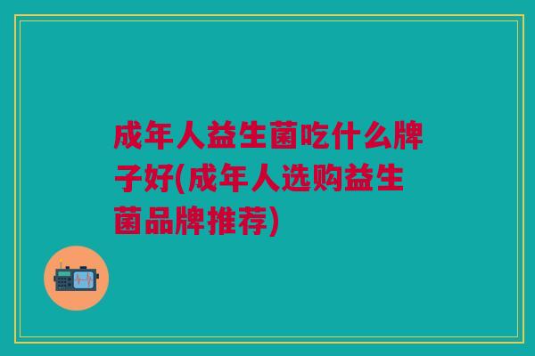 成年人益生菌吃什么牌子好(成年人选购益生菌品牌推荐)