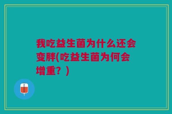 我吃益生菌为什么还会变胖(吃益生菌为何会增重?)