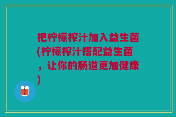 把柠檬榨汁加入益生菌(柠檬榨汁搭配益生菌,让你的肠道更加健康)