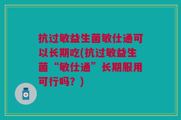 抗益生菌敏仕通可以长期吃(抗益生菌“敏仕通”长期服用可行吗?) 抗益生菌敏仕通可以长期吃(抗益生菌“敏仕通”长期服用可行吗?)