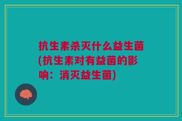 抗生素杀灭什么益生菌(抗生素对有益菌的影响:消灭益生菌)
