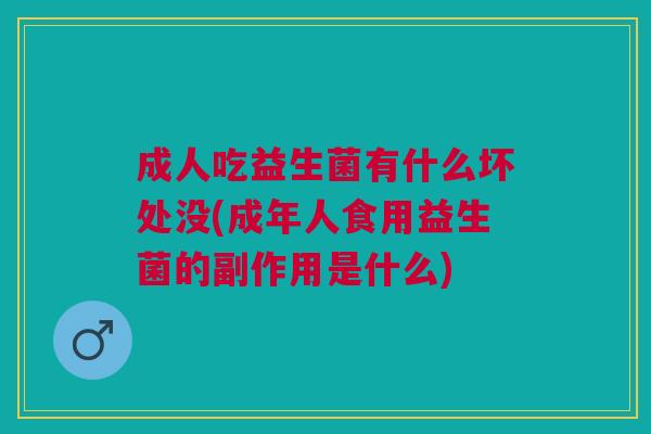 成人吃益生菌有什么坏处没(成年人食用益生菌的副作用是什么) 成人吃益生菌有什么坏处没(成年人食用益生菌的副作用是什么)