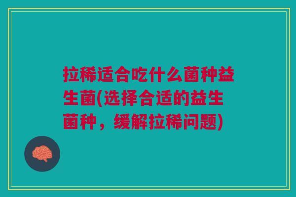 拉稀适合吃什么菌种益生菌(选择合适的益生菌种,缓解拉稀问题)