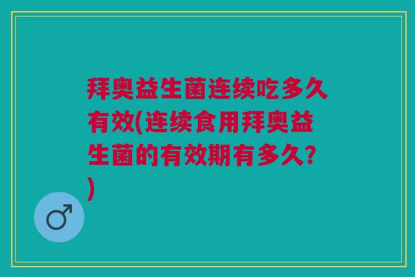 拜奥益生菌连续吃多久有效(连续食用拜奥益生菌的有效期有多久?)