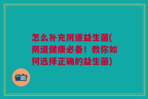 怎么补充阴道益生菌(阴道健康必备!教你如何选择正确的益生菌)