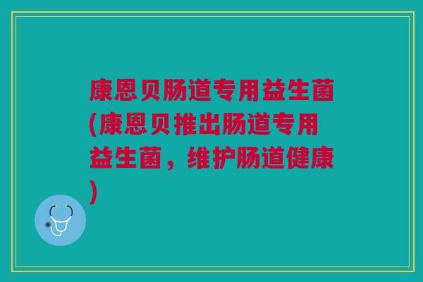 康恩贝肠道专用益生菌(康恩贝推出肠道专用益生菌,维护肠道健康)