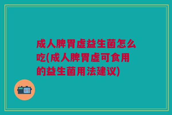 成人脾胃虚益生菌怎么吃(成人脾胃虚可食用的益生菌用法建议)