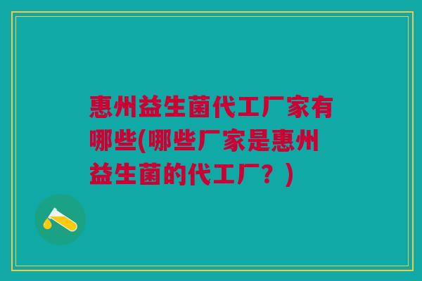 惠州益生菌代工厂家有哪些(哪些厂家是惠州益生菌的代工厂?)
