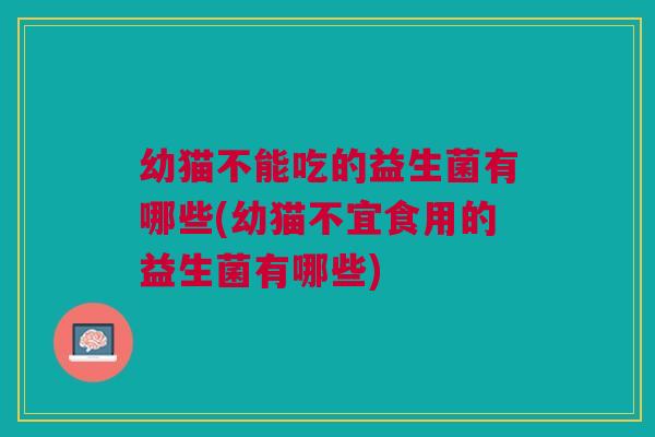 幼猫不能吃的益生菌有哪些(幼猫不宜食用的益生菌有哪些)
