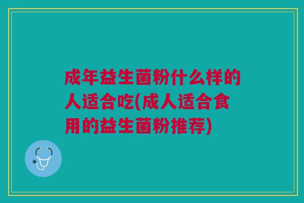 成年益生菌粉什么样的人适合吃(成人适合食用的益生菌粉推荐) 成年益生菌粉什么样的人适合吃(成人适合食用的益生菌粉推荐)