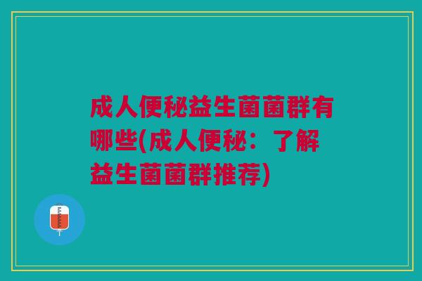 成人便秘益生菌菌群有哪些(成人便秘：了解益生菌菌群推荐)