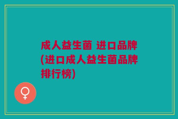 成人益生菌 进口品牌(进口成人益生菌品牌排行榜)