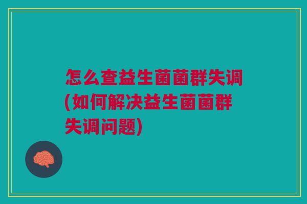 怎么查益生菌菌群失调(如何解决益生菌菌群失调问题) 怎么查益生菌菌群失调(如何解决益生菌菌群失调问题)