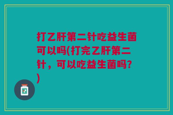 打乙肝第二针吃益生菌可以吗(打完乙肝第二针,可以吃益生菌吗?)