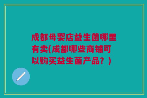 成都母婴店益生菌哪里有卖(成都哪些商铺可以购买益生菌产品?)