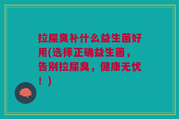 拉屎臭补什么益生菌好用(选择正确益生菌,告别拉屎臭,健康无忧!)
