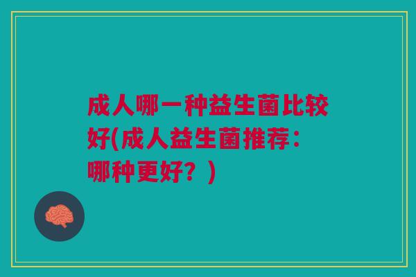 成人哪一种益生菌比较好(成人益生菌推荐：哪种更好？)