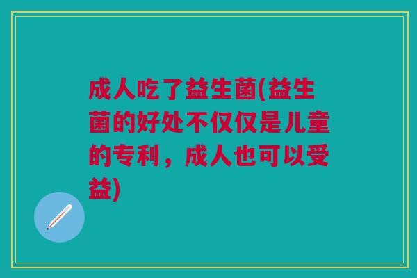 成人吃了益生菌(益生菌的好处不仅仅是儿童的专利，成人也可以受益)
