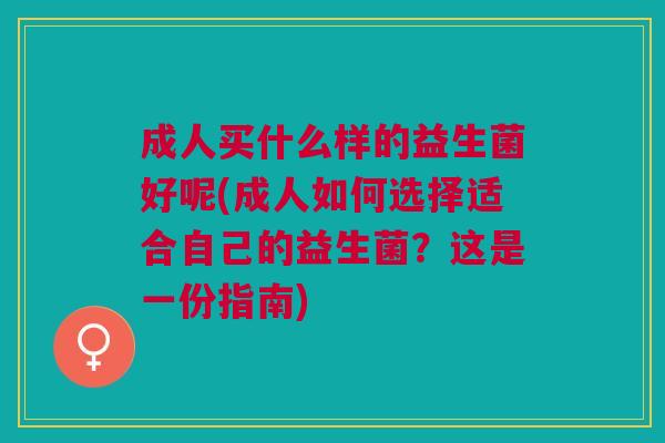 成人买什么样的益生菌好呢(成人如何选择适合自己的益生菌?这是一份指南)