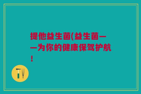 提他益生菌(益生菌——为你的健康保驾护航!
