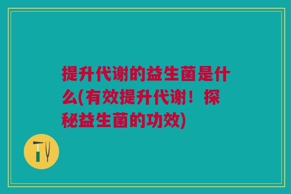 提升代谢的益生菌是什么(有效提升代谢!探秘益生菌的功效) 提升代谢的益生菌是什么(有效提升代谢!探秘益生菌的功效)