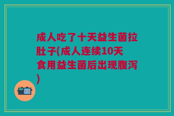 成人吃了十天益生菌拉肚子(成人连续10天食用益生菌后出现腹泻)
