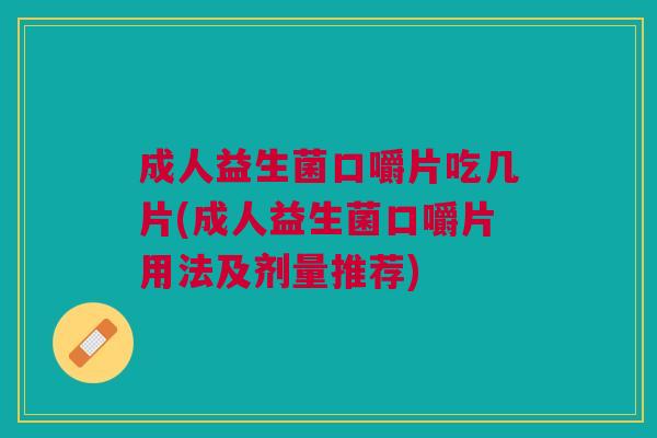 成人益生菌口嚼片吃几片(成人益生菌口嚼片用法及剂量推荐) 成人益生菌口嚼片吃几片(成人益生菌口嚼片用法及剂量推荐)