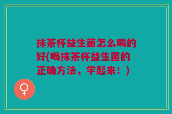 抹茶杯益生菌怎么喝的好(喝抹茶杯益生菌的正确方法,学起来!)