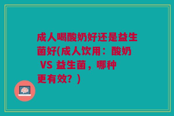 成人喝酸奶好还是益生菌好(成人饮用:酸奶 VS 益生菌,哪种更有效?) 成人喝酸奶好还是益生菌好(成人饮用:酸奶 VS 益生菌,哪种更有效?)