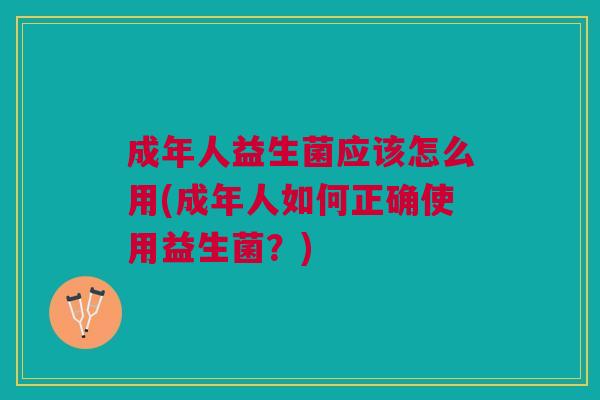 成年人益生菌应该怎么用(成年人如何正确使用益生菌?)