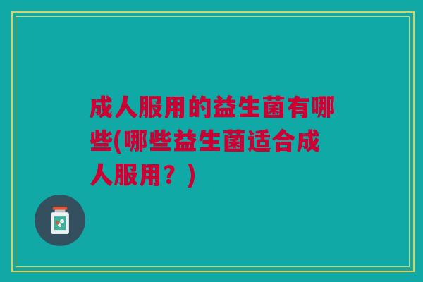 成人服用的益生菌有哪些(哪些益生菌适合成人服用？)