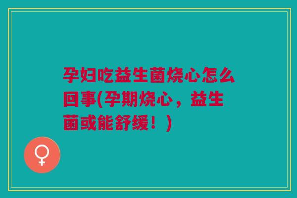 孕妇吃益生菌烧心怎么回事(孕期烧心,益生菌或能舒缓!) 孕妇吃益生菌烧心怎么回事(孕期烧心,益生菌或能舒缓!)