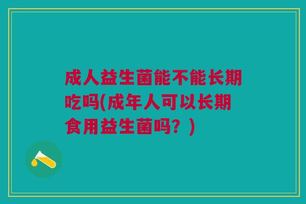 成人益生菌能不能长期吃吗(成年人可以长期食用益生菌吗?)
