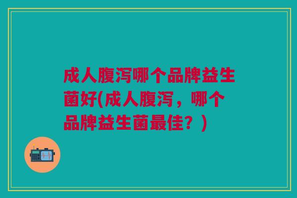 成人腹泻哪个品牌益生菌好(成人腹泻，哪个品牌益生菌最佳？)