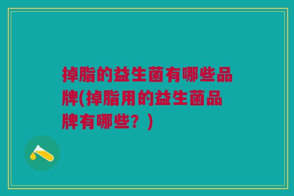 掉脂的益生菌有哪些品牌(掉脂用的益生菌品牌有哪些？)