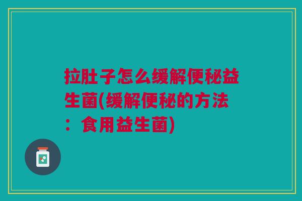 拉肚子怎么缓解便秘益生菌(缓解便秘的方法:食用益生菌)
