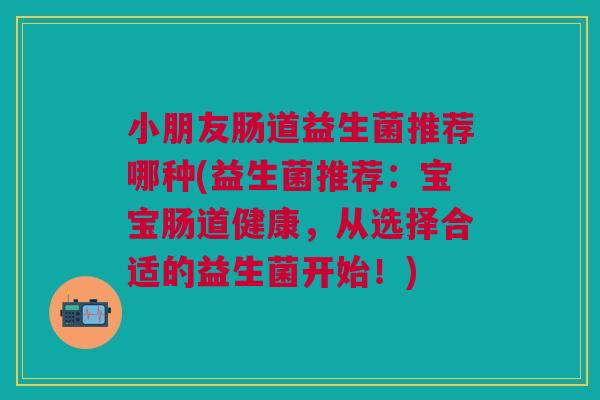 小朋友肠道益生菌推荐哪种(益生菌推荐：宝宝肠道健康，从选择合适的益生菌开始！)