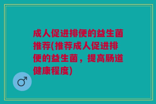 成人促进排便的益生菌推荐(推荐成人促进排便的益生菌,提高肠道健康程度)