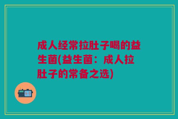 成人经常拉肚子喝的益生菌(益生菌:成人拉肚子的常备之选) 成人经常拉肚子喝的益生菌(益生菌:成人拉肚子的常备之选)