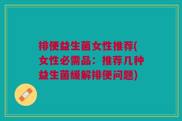 排便益生菌女性推荐(女性必需品:推荐几种益生菌缓解排便问题)